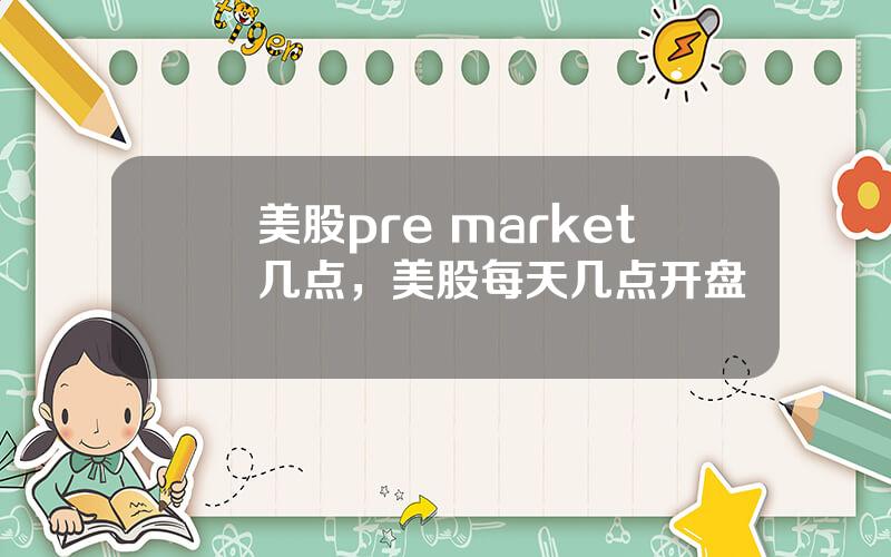 美股pre market几点，美股每天几点开盘